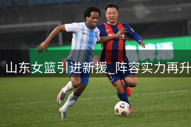 山东女篮引进新援 阵容实力再升级